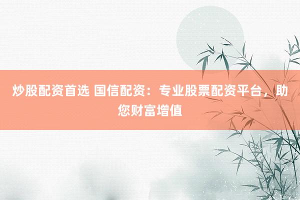 炒股配资首选 国信配资：专业股票配资平台，助您财富增值