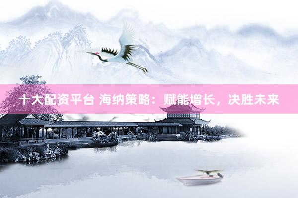 十大配资平台 海纳策略:赋能增长,决胜未来