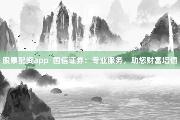 股票配资app  国信证券：专业服务，助您财富增值
