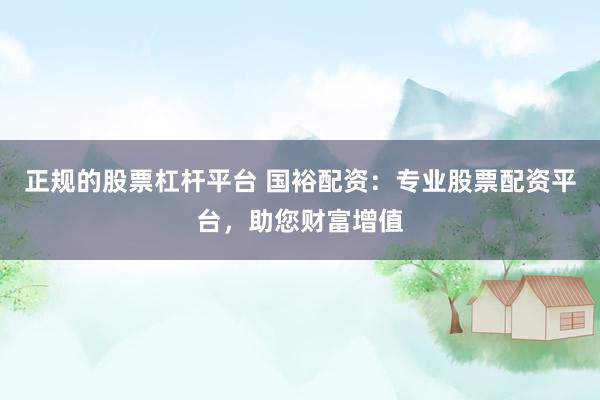 正规的股票杠杆平台 国裕配资：专业股票配资平台，助您财富增值