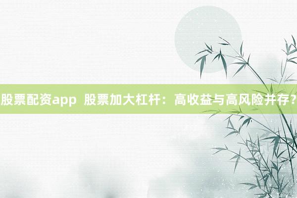 股票配资app  股票加大杠杆：高收益与高风险并存？
