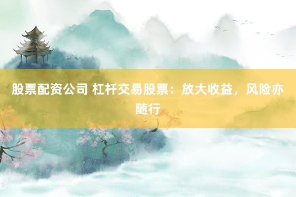 股票配资公司 杠杆交易股票：放大收益，风险亦随行