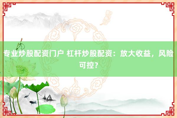 专业炒股配资门户 杠杆炒股配资：放大收益，风险可控？