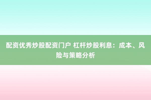 配资优秀炒股配资门户 杠杆炒股利息：成本、风险与策略分析