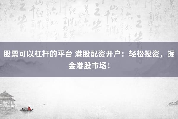 股票可以杠杆的平台 港股配资开户：轻松投资，掘金港股市场！