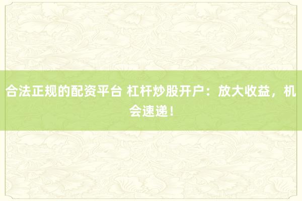 合法正规的配资平台 杠杆炒股开户：放大收益，机会速递！