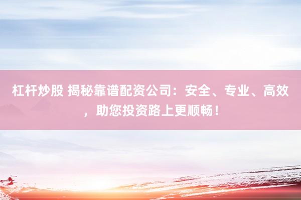 杠杆炒股 揭秘靠谱配资公司：安全、专业、高效，助您投资路上更顺畅！