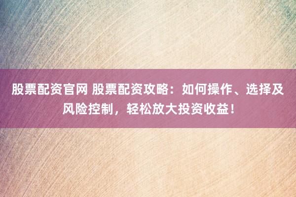股票配资官网 股票配资攻略：如何操作、选择及风险控制，轻松放大投资收益！