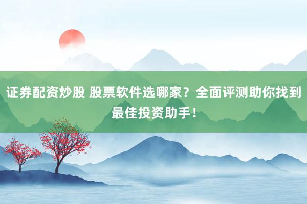证券配资炒股 股票软件选哪家?全面评测助你找到最佳投资助手!