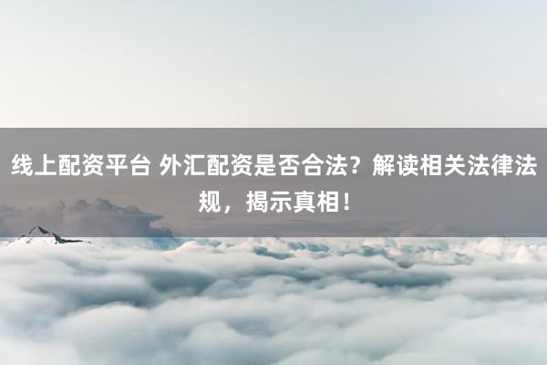 线上配资平台 外汇配资是否合法？解读相关法律法规，揭示真相！
