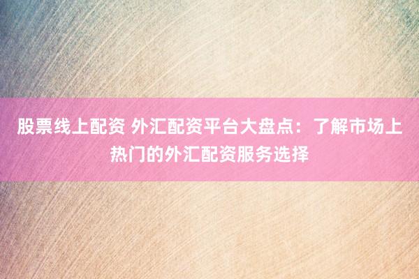 股票线上配资 外汇配资平台大盘点：了解市场上热门的外汇配资服务选择