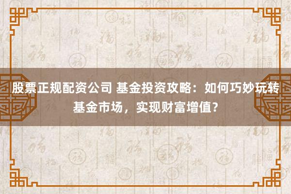 股票正规配资公司 基金投资攻略：如何巧妙玩转基金市场，实现财富增值？