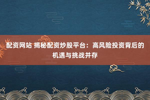 配资网站 揭秘配资炒股平台：高风险投资背后的机遇与挑战并存
