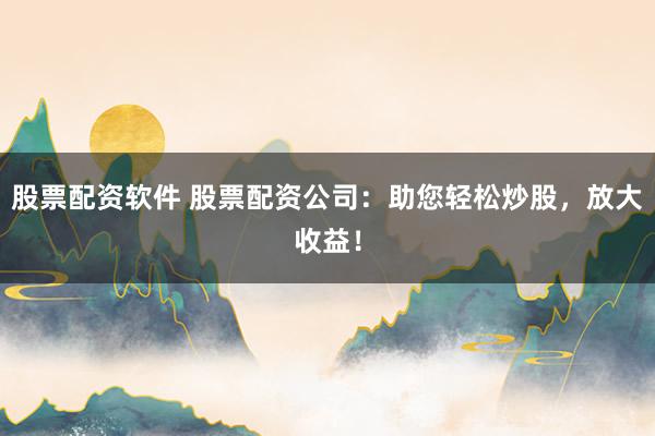 股票配资软件 股票配资公司:助您轻松炒股,放大收益!