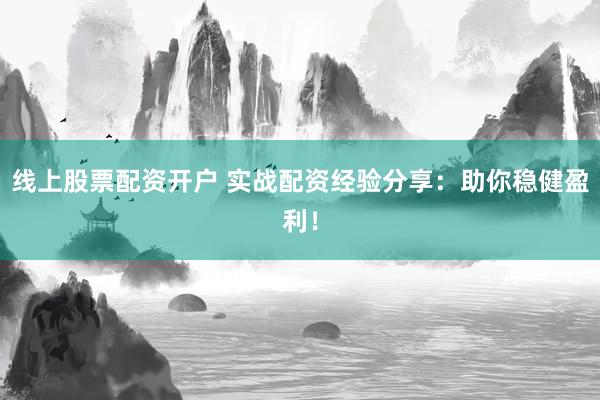 线上股票配资开户 实战配资经验分享:助你稳健盈利!