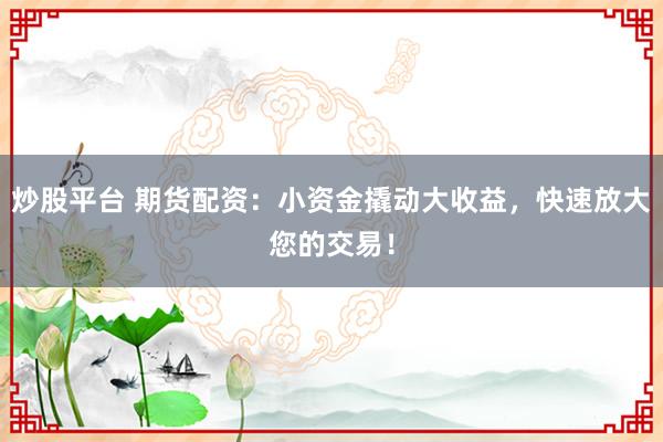 炒股平台 期货配资:小资金撬动大收益,快速放大您的交易!