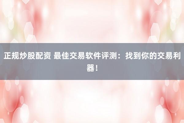 正规炒股配资 最佳交易软件评测:找到你的交易利器!