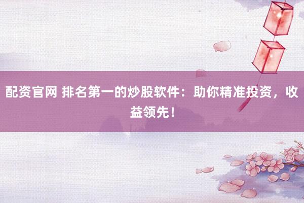 配资官网 排名第一的炒股软件:助你精准投资,收益领先!