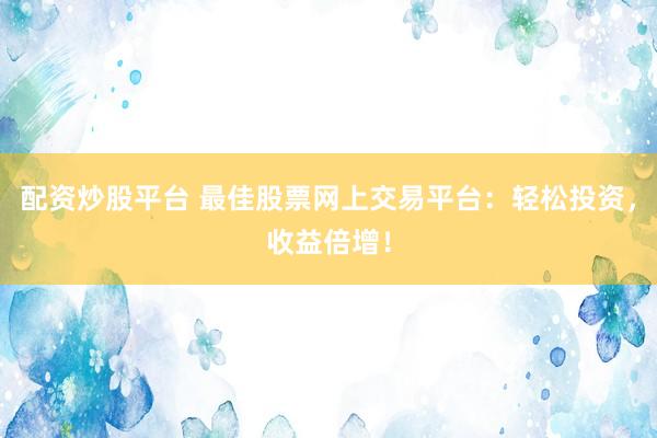 配资炒股平台 最佳股票网上交易平台:轻松投资,收益倍增!