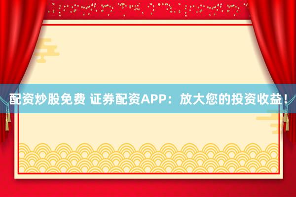 配资炒股免费 证券配资APP:放大您的投资收益!