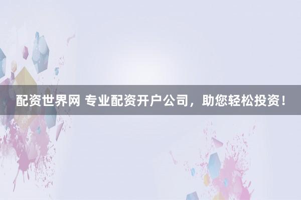 配资世界网 专业配资开户公司,助您轻松投资!