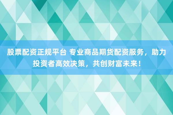 股票配资正规平台 专业商品期货配资服务,助力投资者高效决策,共创财富未来!