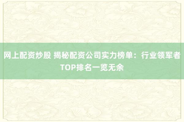 网上配资炒股 揭秘配资公司实力榜单:行业领军者TOP排名一览无余