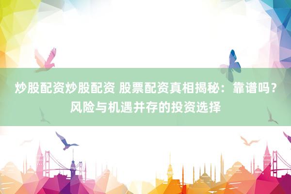炒股配资炒股配资 股票配资真相揭秘:靠谱吗?风险与机遇并存的投资选择