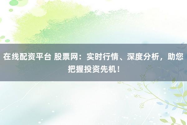 在线配资平台 股票网:实时行情、深度分析,助您把握投资先机!