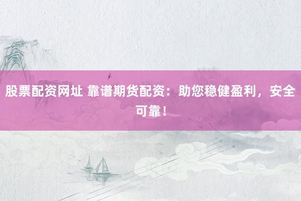 股票配资网址 靠谱期货配资:助您稳健盈利,安全可靠!