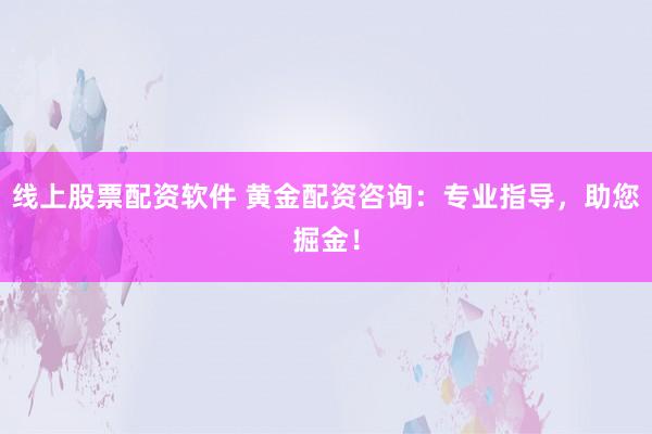 线上股票配资软件 黄金配资咨询:专业指导,助您掘金!