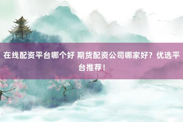 在线配资平台哪个好 期货配资公司哪家好?优选平台推荐!