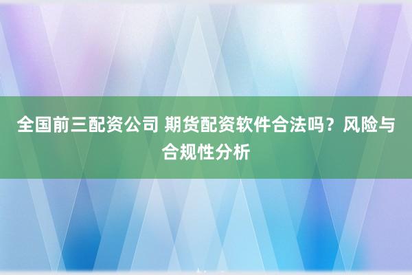全国前三配资公司 期货配资软件合法吗？风险与合规性分析