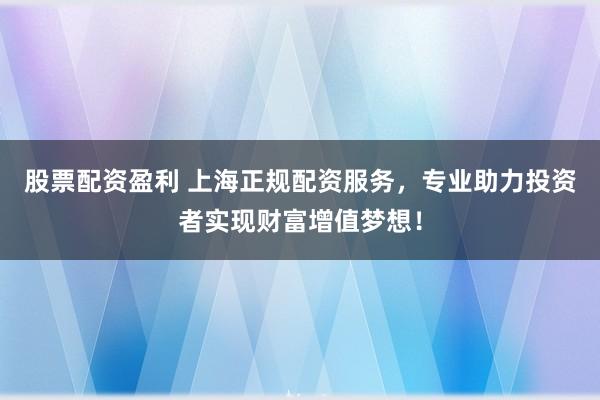 股票配资盈利 上海正规配资服务，专业助力投资者实现财富增值梦想！