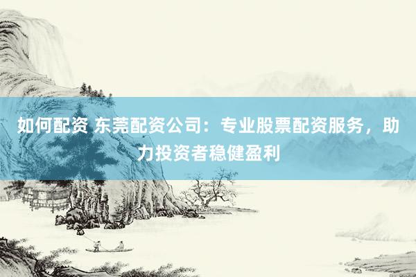 如何配资 东莞配资公司：专业股票配资服务，助力投资者稳健盈利