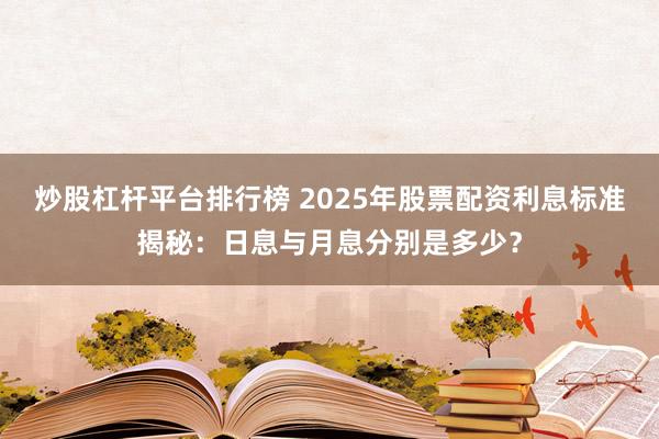 炒股杠杆平台排行榜 2025年股票配资利息标准揭秘：日息与月息分别是多少？