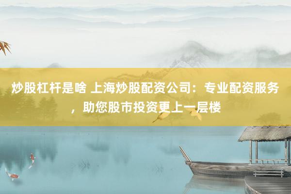 炒股杠杆是啥 上海炒股配资公司：专业配资服务，助您股市投资更上一层楼