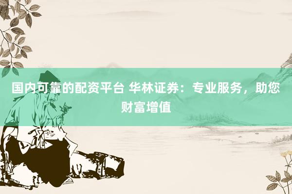 国内可靠的配资平台 华林证券：专业服务，助您财富增值
