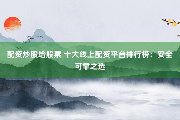 配资炒股给股票 十大线上配资平台排行榜:安全可靠之选