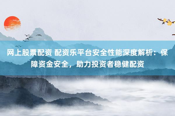 网上股票配资 配资乐平台安全性能深度解析：保障资金安全，助力投资者稳健配资