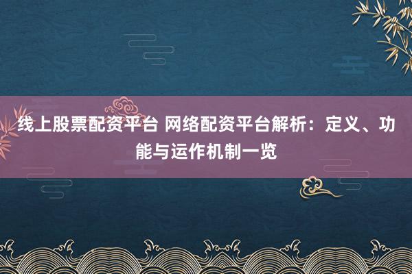线上股票配资平台 网络配资平台解析:定义、功能与运作机制一览