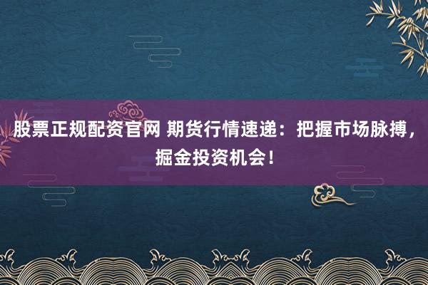股票正规配资官网 期货行情速递:把握市场脉搏,掘金投资机会!