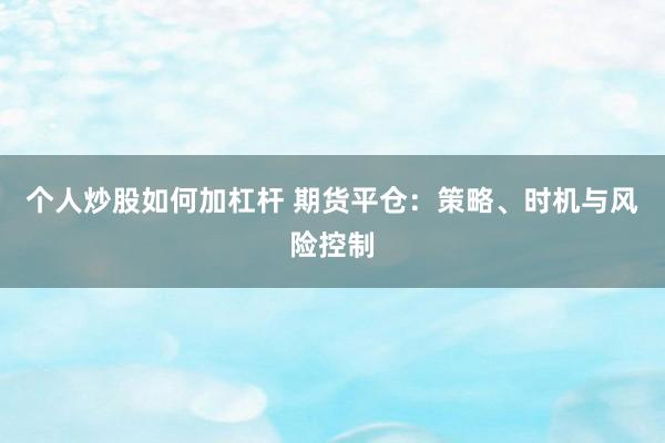 个人炒股如何加杠杆 期货平仓:策略、时机与风险控制