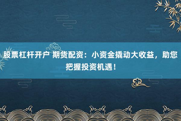 股票杠杆开户 期货配资：小资金撬动大收益，助您把握投资机遇！