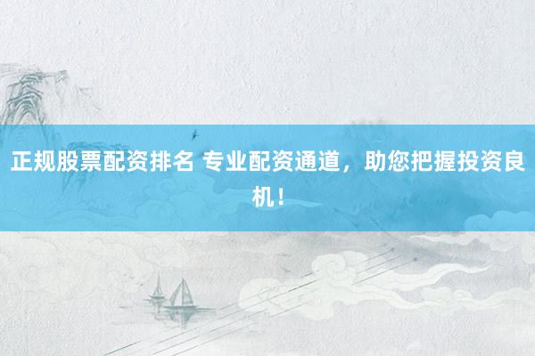 正规股票配资排名 专业配资通道,助您把握投资良机!