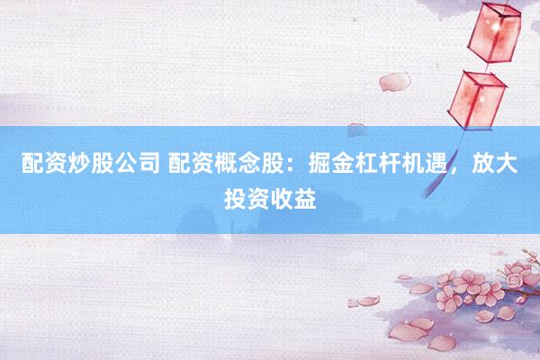 配资炒股公司 配资概念股：掘金杠杆机遇，放大投资收益