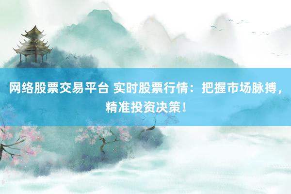 网络股票交易平台 实时股票行情：把握市场脉搏，精准投资决策！