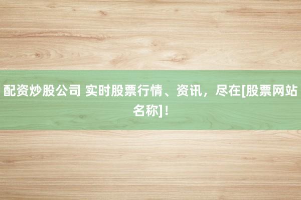 配资炒股公司 实时股票行情、资讯，尽在[股票网站名称]！