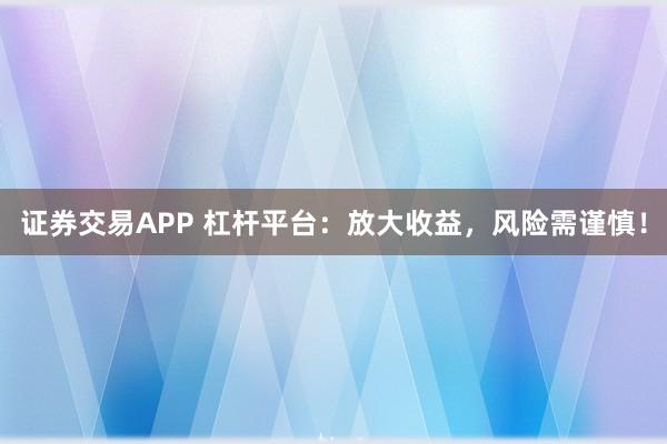 证券交易APP 杠杆平台：放大收益，风险需谨慎！