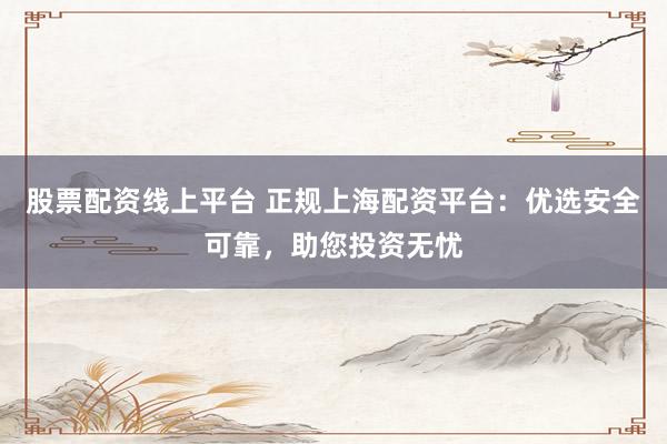 股票配资线上平台 正规上海配资平台:优选安全可靠,助您投资无忧